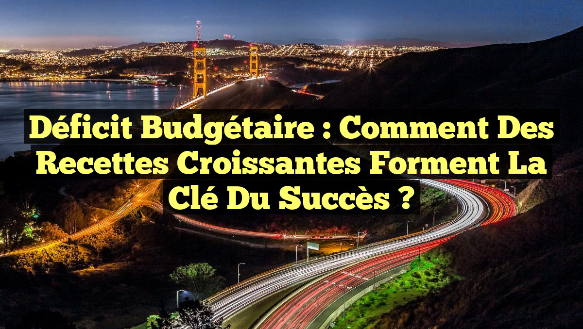 Déficit Budgétaire : Comment des Recettes Croissantes Forment la Clé du Succès ?