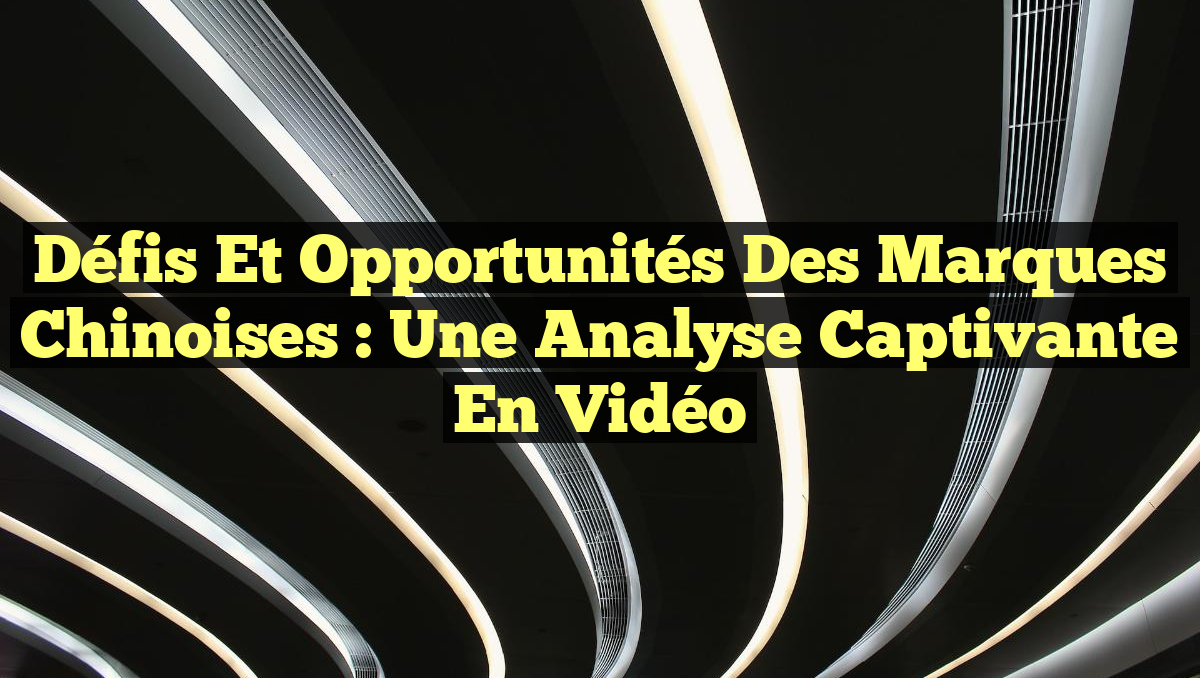 Défis et Opportunités des Marques Chinoises : Une Analyse Captivante en Vidéo