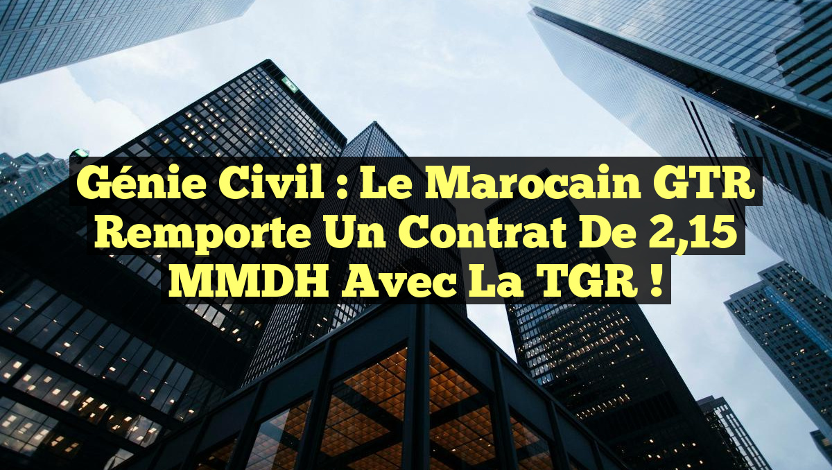 Génie Civil : Le Marocain GTR remporte un Contrat de 2,15 MMDH avec la TGR !
