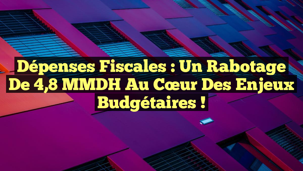 Dépenses fiscales : Un rabotage de 4,8 MMDH au cœur des enjeux budgétaires !