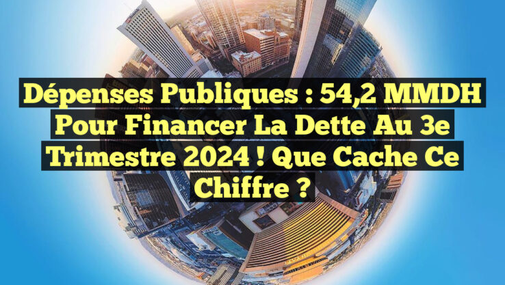 Dépenses publiques : 54,2 MMDH pour financer la dette au 3e trimestre 2024 ! Que cache ce chiffre ?