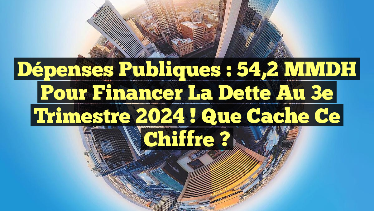 Dépenses publiques : 54,2 MMDH pour financer la dette au 3e trimestre 2024 ! Que cache ce chiffre ?