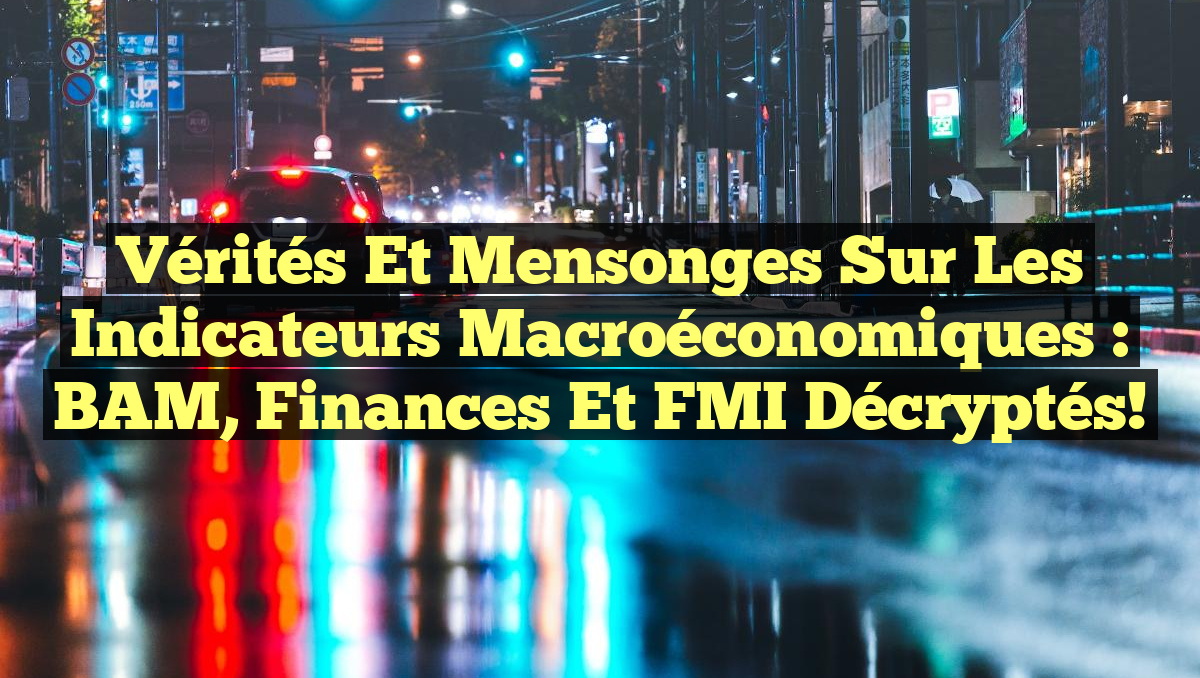 Vérités et Mensonges sur les Indicateurs Macroéconomiques : BAM, Finances et FMI Décryptés!