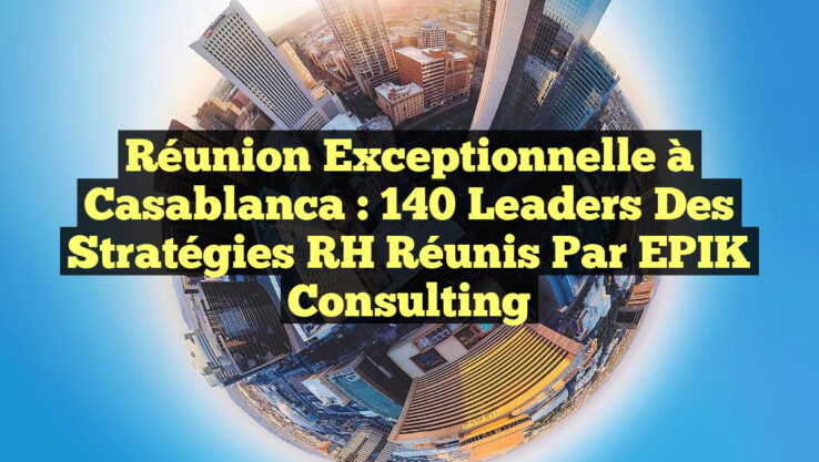 Réunion Exceptionnelle à Casablanca : 140 Leaders des Stratégies RH réunis par EPIK Consulting