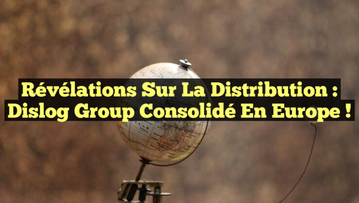 Révélations sur la distribution : Dislog Group Consolidé en Europe !