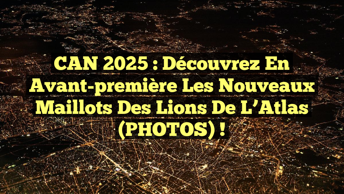 CAN 2025 : Découvrez en avant-première les nouveaux maillots des Lions de l’Atlas (PHOTOS) !