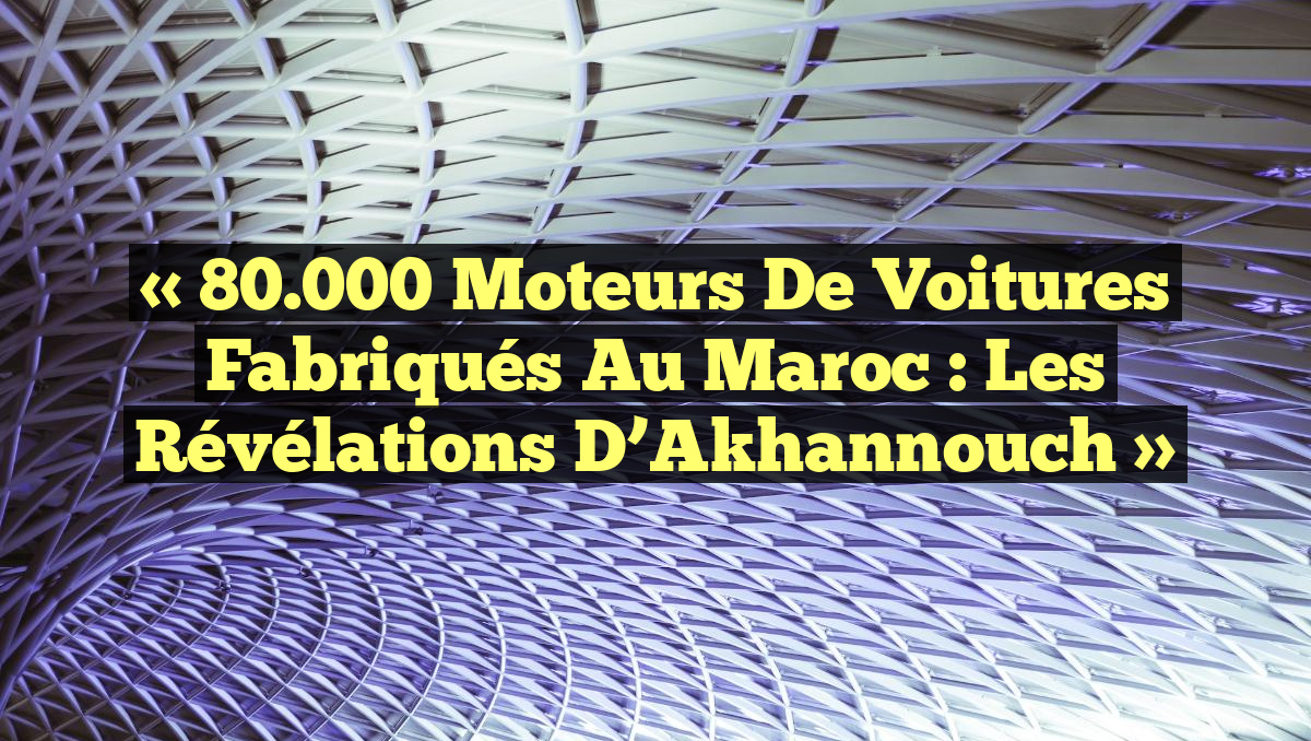 « 80.000 moteurs de voitures fabriqués au Maroc : Les révélations d&rsquo;Akhannouch »