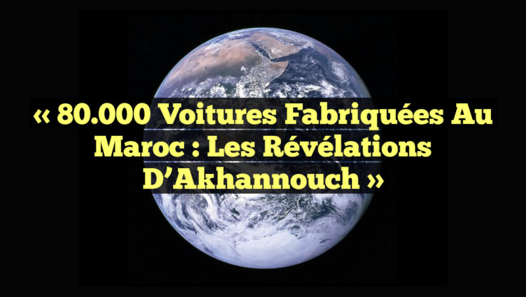 « 80 000 voitures fabriquées au Maroc : les révélations d’Akhannouch » « 80.000 voitures fabriquées au Maroc : les révélations d’Akhannouch »