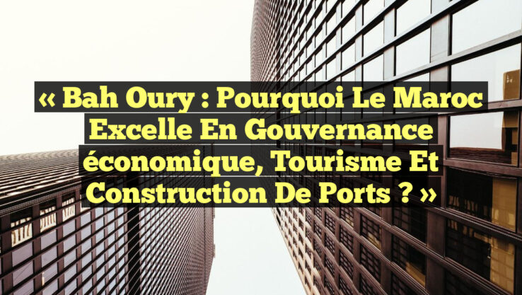 « Bah Oury : Pourquoi le Maroc excelle en gouvernance économique, tourisme et construction de ports ? »