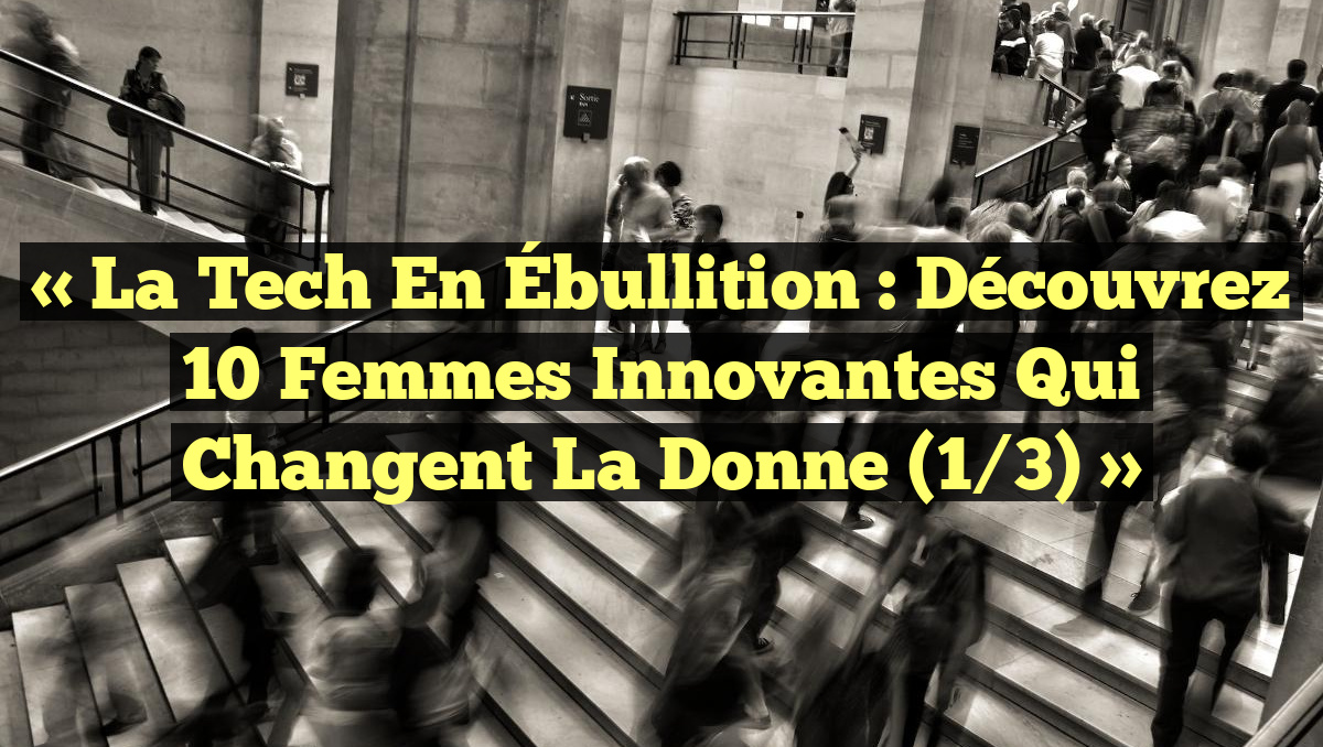 « La Tech en Ébullition : Découvrez 10 Femmes Innovantes qui Changent la Donne (1/3) »