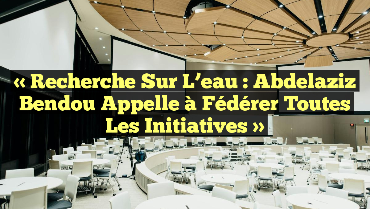 « Recherche sur l’eau : Abdelaziz Bendou appelle à fédérer toutes les initiatives »