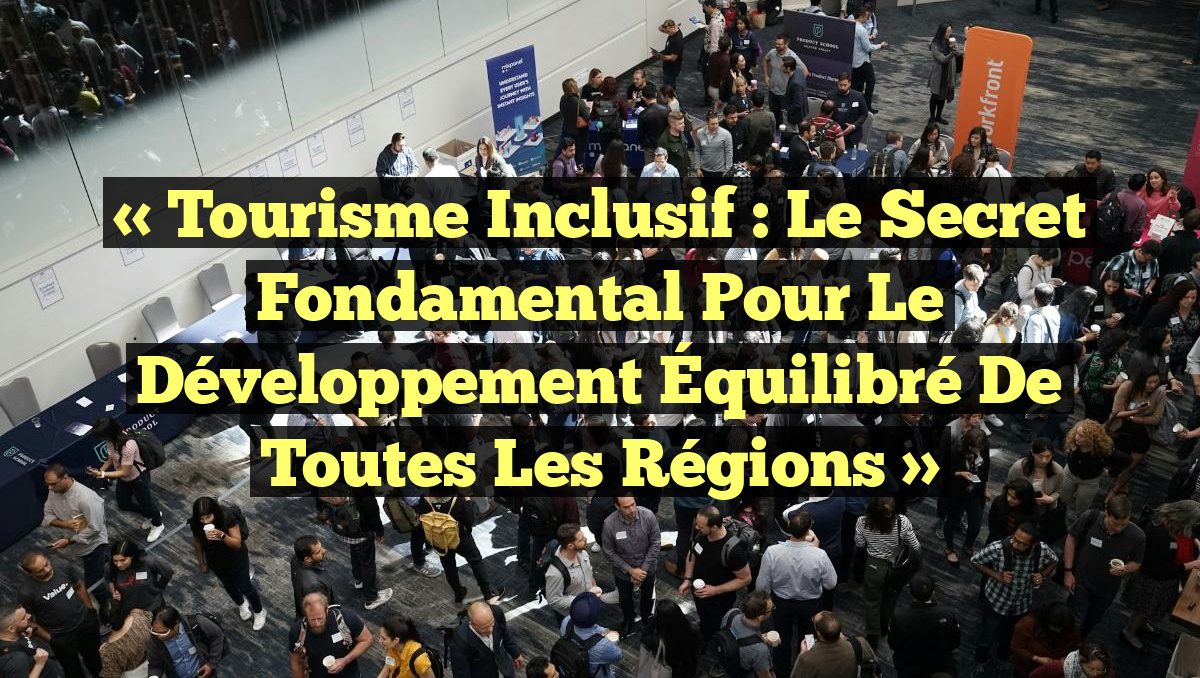 « Tourisme Inclusif : Le Secret Fondamental pour le Développement Équilibré de Toutes les Régions »
