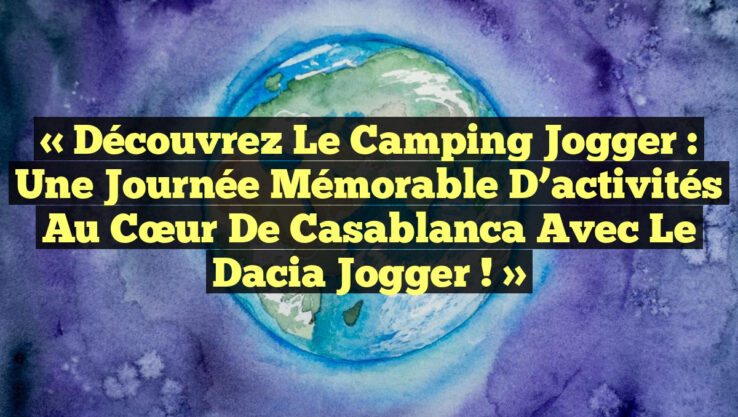 « Découvrez le Camping Jogger : Une journée mémorable d’activités au cœur de Casablanca avec le Dacia Jogger ! »