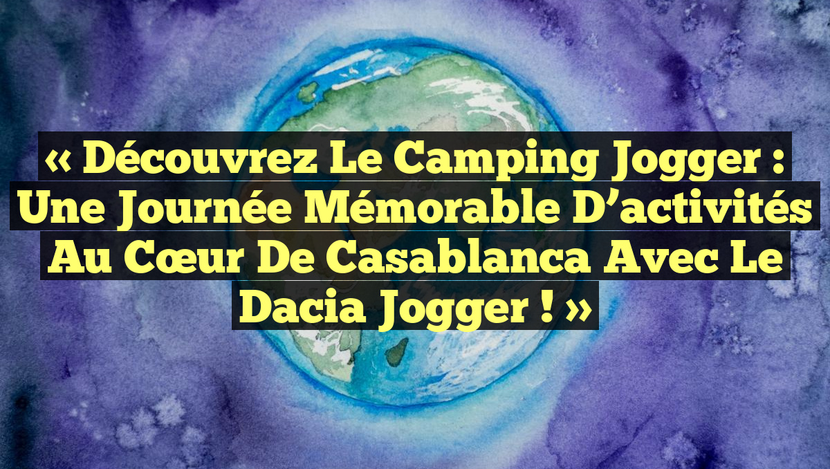 « Découvrez le Camping Jogger : Une journée mémorable d&rsquo;activités au cœur de Casablanca avec le Dacia Jogger ! »