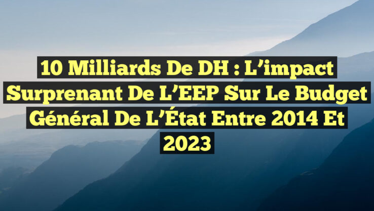 10 milliards de DH : L’impact surprenant de l’EEP sur le budget général de l’État entre 2014 et 2023