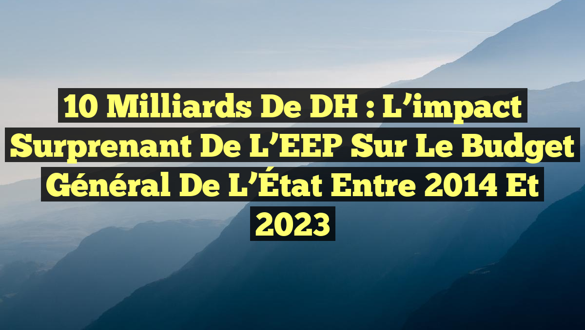 10 milliards de DH : L&rsquo;impact surprenant de l&rsquo;EEP sur le budget général de l&rsquo;État entre 2014 et 2023