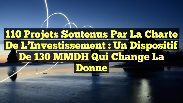 110 Projets Soutenus par la Charte de l’Investissement : Un Dispositif de 130 MMDH qui Change la Donne