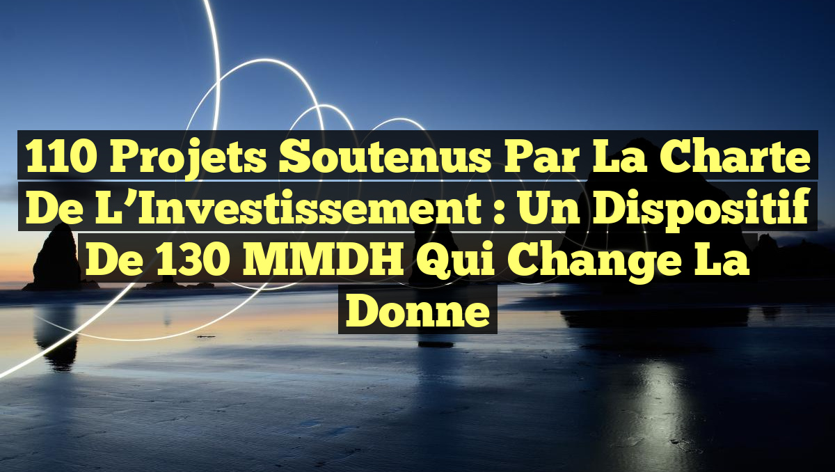 110 Projets Soutenus par la Charte de l’Investissement : Un Dispositif de 130 MMDH qui Change la Donne