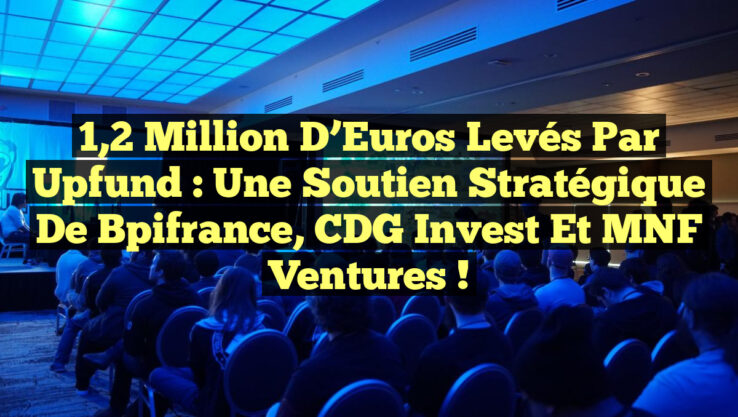 1,2 Million d’Euros Levés par Upfund : Une Soutien Stratégique de Bpifrance, CDG Invest et MNF Ventures !