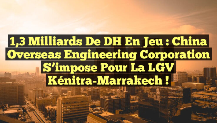 1,3 Milliards de DH en Jeu : China Overseas Engineering Corporation S’impose pour la LGV Kénitra-Marrakech !