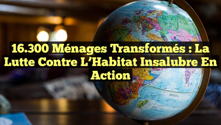 16.300 Ménages Transformés : La Lutte Contre l’Habitat Insalubre en Action
