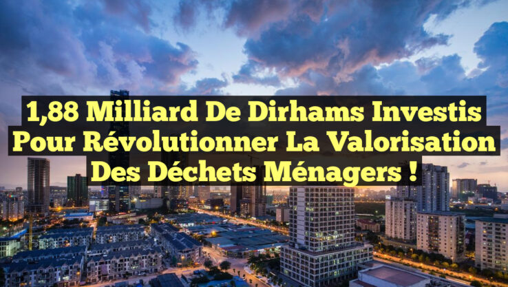 1,88 milliard de dirhams investis pour révolutionner la valorisation des déchets ménagers !