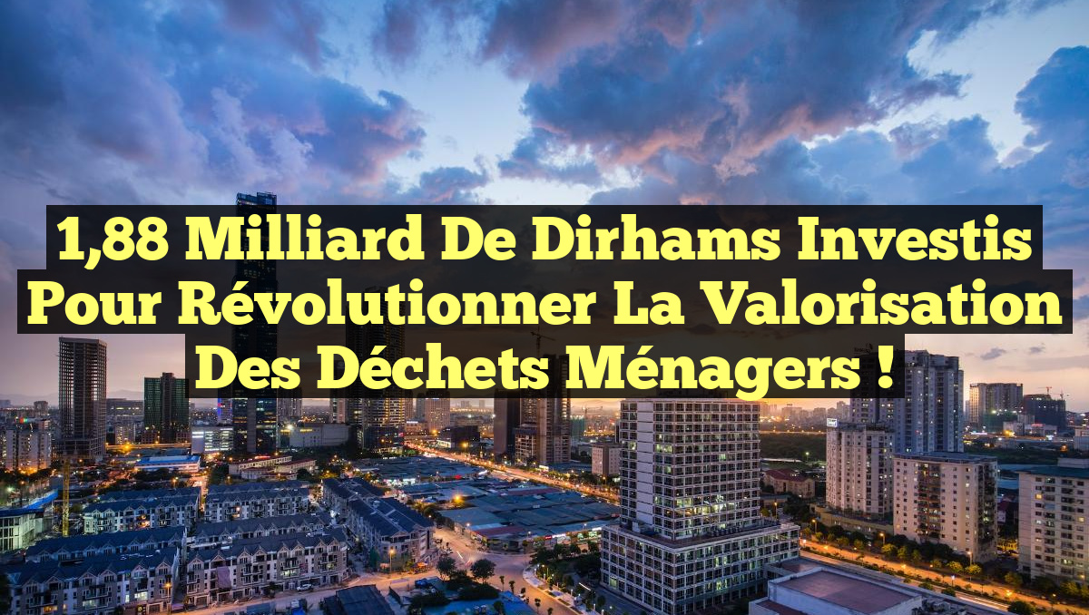 1,88 milliard de dirhams investis pour révolutionner la valorisation des déchets ménagers !