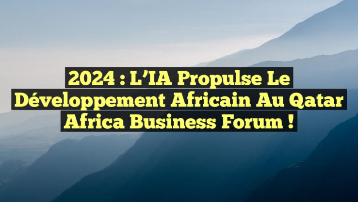 2024 : L’IA Propulse le Développement Africain au Qatar Africa Business Forum !