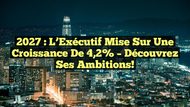 2027 : L’Exécutif mise sur une Croissance de 4,2% – Découvrez ses Ambitions!