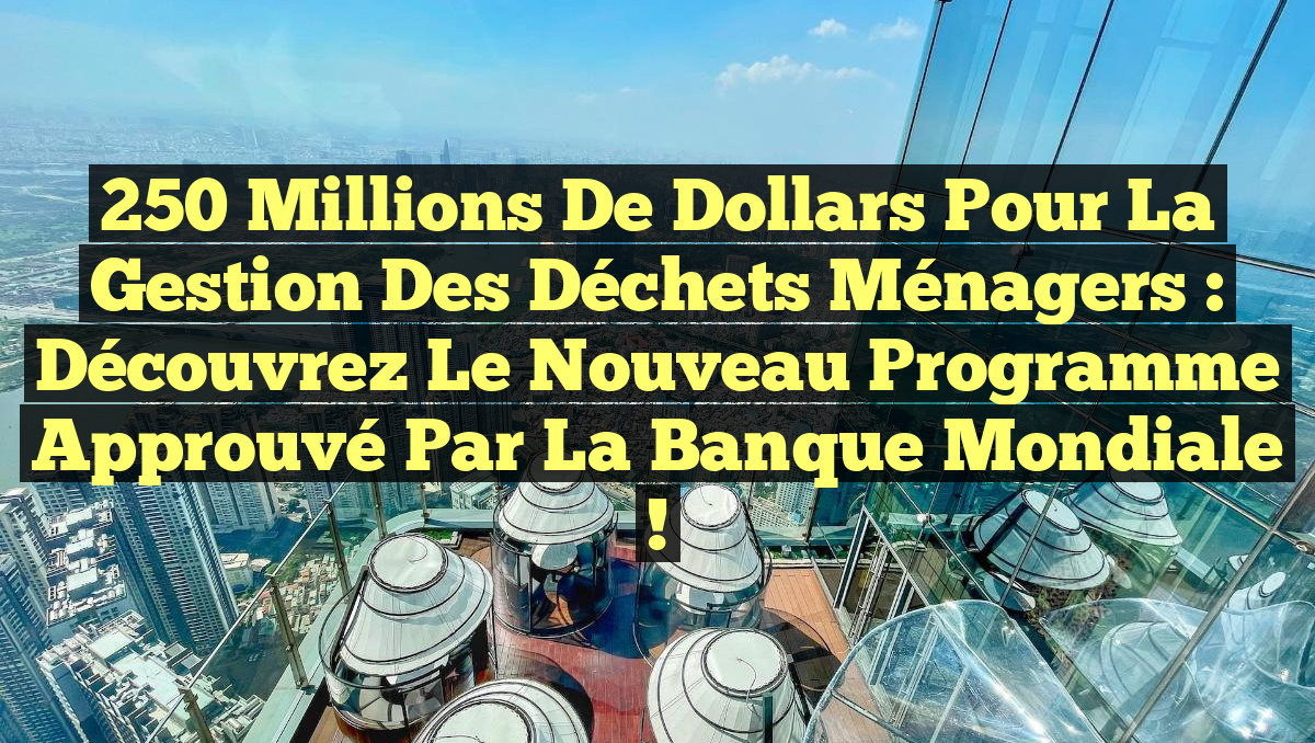 250 millions de dollars pour la gestion des déchets ménagers : découvrez le nouveau programme approuvé par la Banque mondiale !