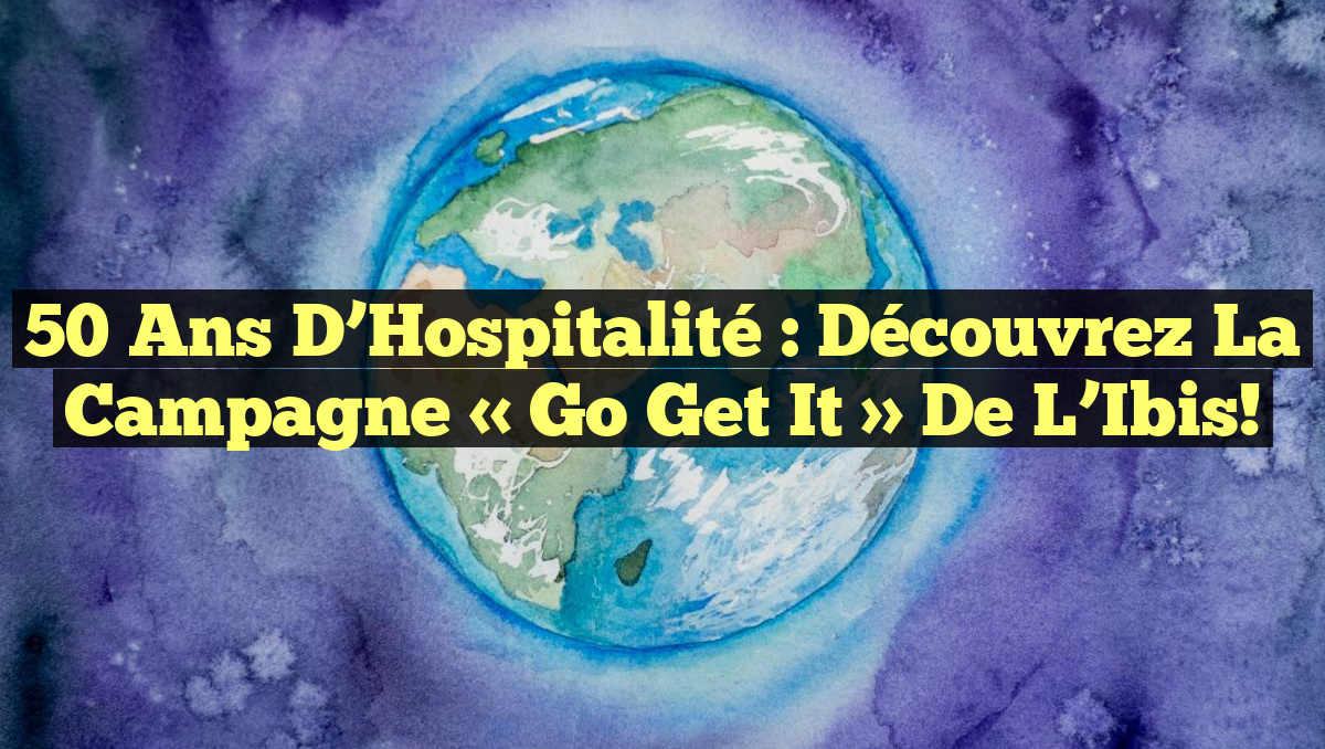 50 Ans d&rsquo;Hospitalité : Découvrez la Campagne « Go Get It » de l&rsquo;Ibis!