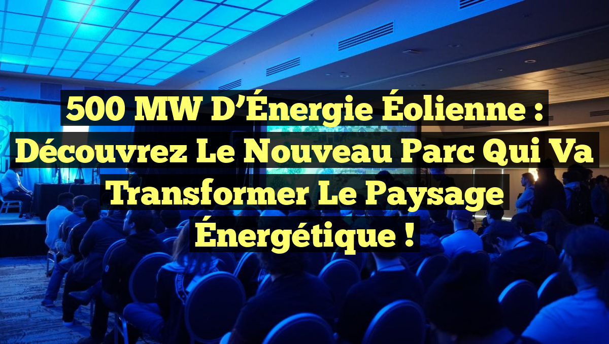 500 MW d&rsquo;Énergie Éolienne : Découvrez le Nouveau Parc qui Va Transformer le Paysage Énergétique !