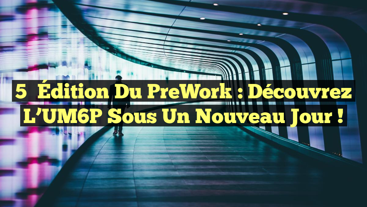 5ᵉ Édition du PreWork : Découvrez l&rsquo;UM6P sous un nouveau jour !