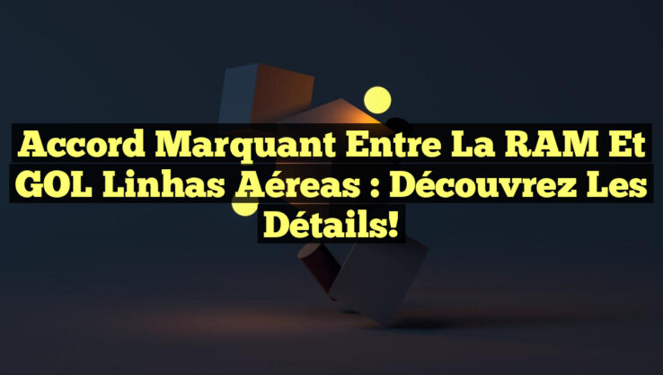 Accord Marquant entre la RAM et GOL Linhas Aéreas : Découvrez les Détails!