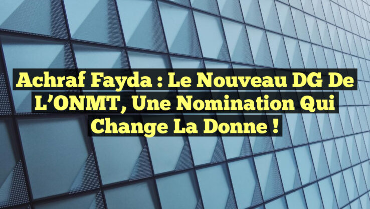Achraf Fayda : Le nouveau DG de l’ONMT, une nomination qui change la donne !