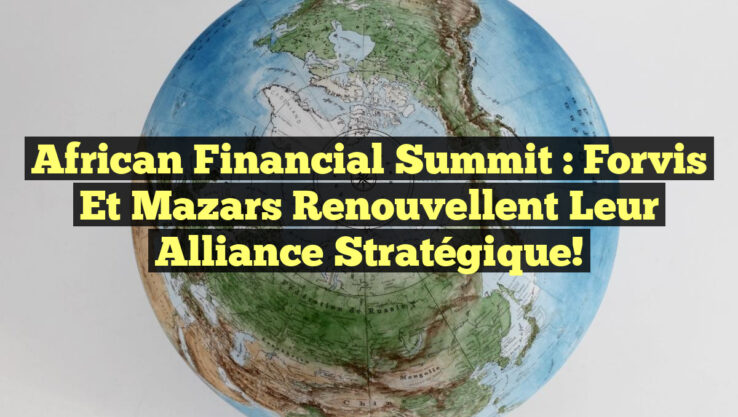 African Financial Summit : Forvis et Mazars Renouvellent Leur Alliance Stratégique!