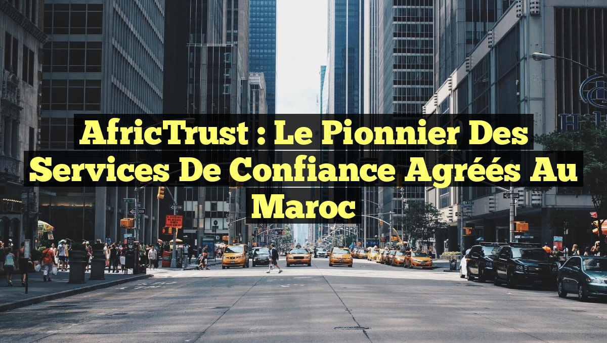 AfricTrust : Le Pionnier des Services de Confiance Agréés au Maroc