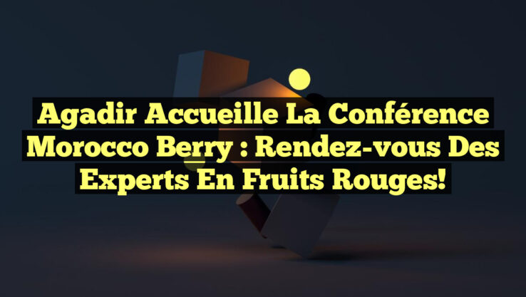 Agadir Accueille la Conférence Morocco Berry : Rendez-vous des Experts en Fruits Rouges!