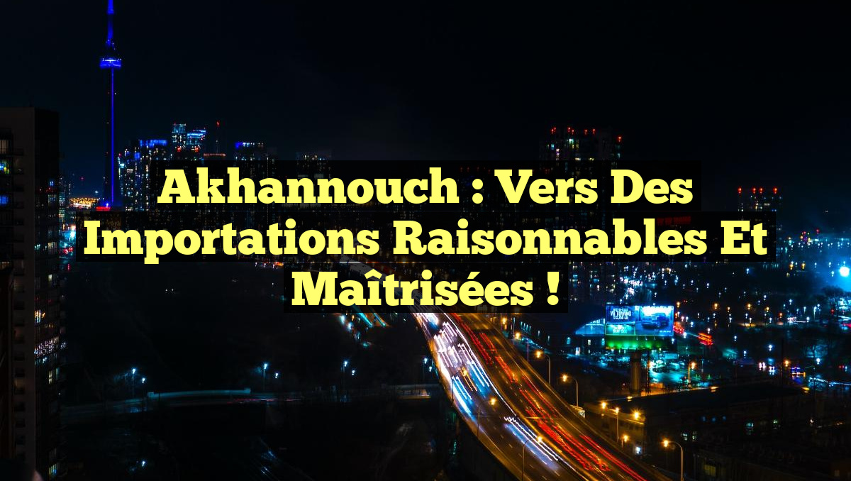 Akhannouch : Vers des Importations Raisonnables et Maîtrisées !