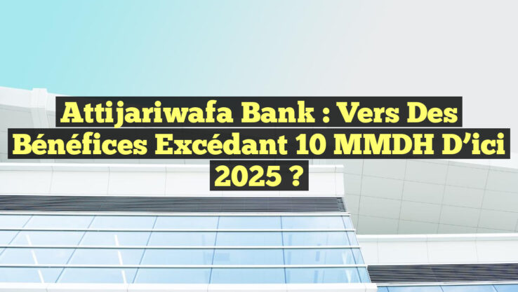 Attijariwafa Bank : Vers des bénéfices excédant 10 MMDH d’ici 2025 ?