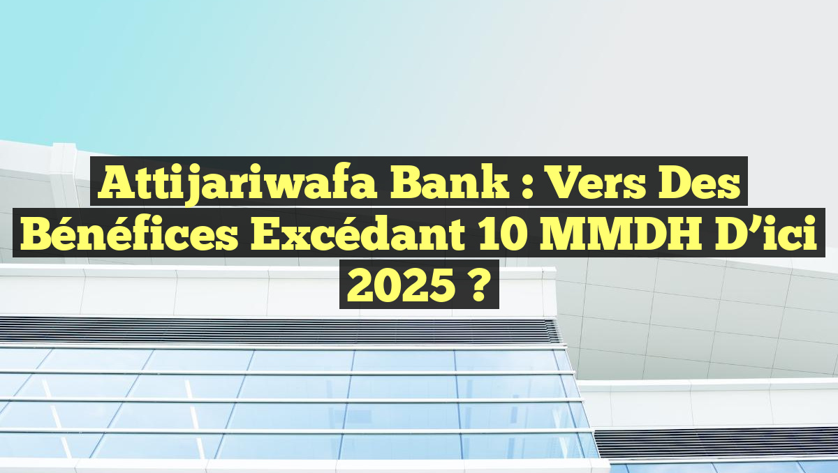 Attijariwafa Bank : Vers des bénéfices excédant 10 MMDH d&rsquo;ici 2025 ?