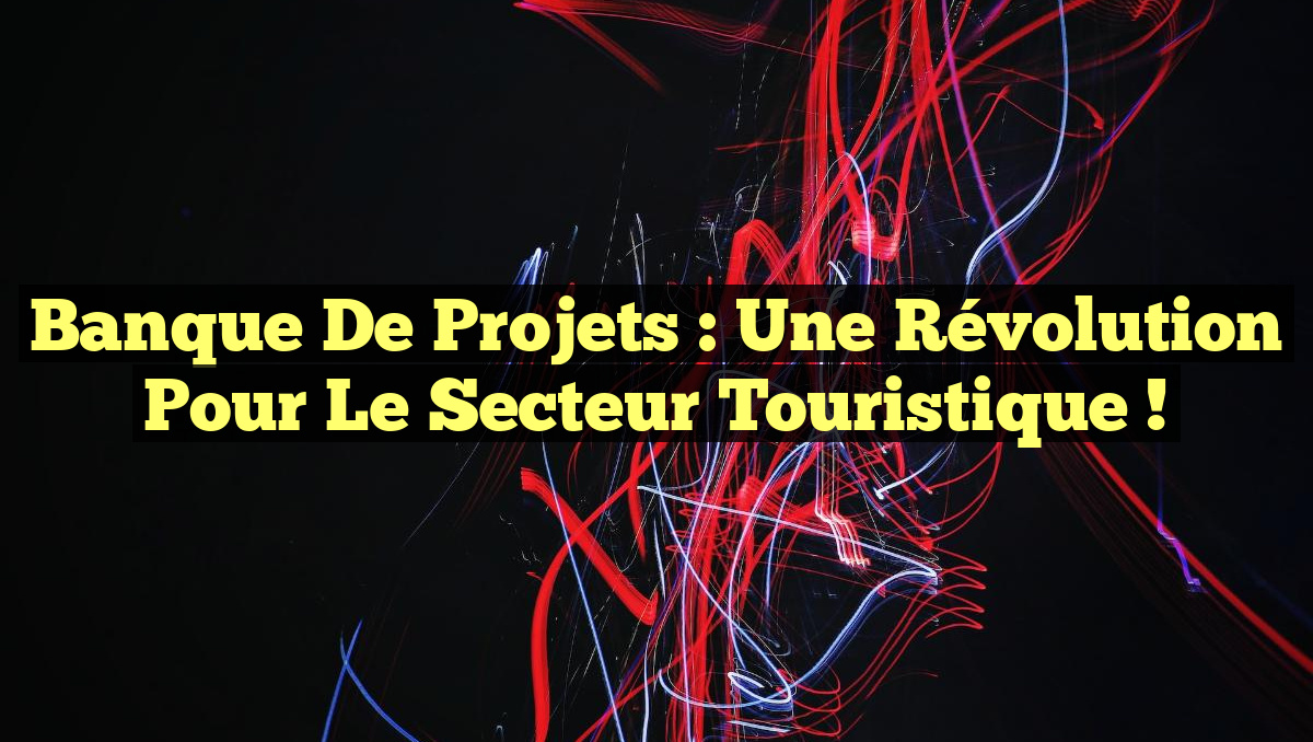 Banque de Projets : Une Révolution Pour le Secteur Touristique !