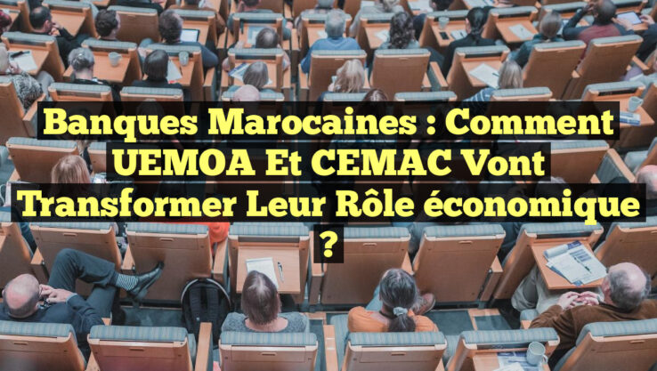 Banques marocaines : Comment UEMOA et CEMAC vont transformer leur rôle économique ?