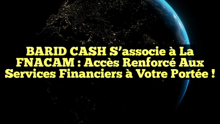 BARID CASH s’associe à la FNACAM : Accès renforcé aux services financiers à votre portée !