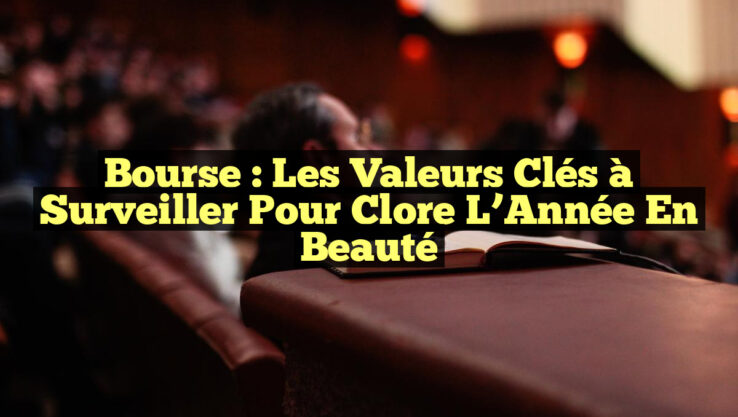 Bourse : Les Valeurs Clés à Surveiller pour Clore l’Année en Beauté