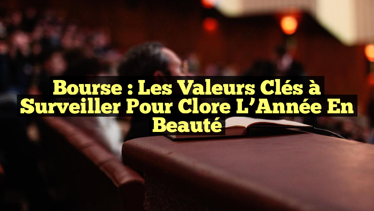 Bourse : Les Valeurs Clés à Surveiller pour Clore l’Année en Beauté
