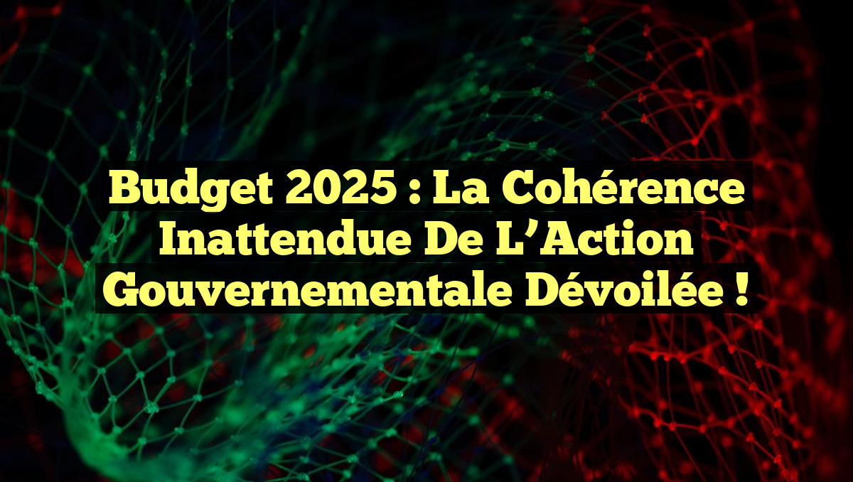 Budget 2025 : La Cohérence Inattendue de l&rsquo;Action Gouvernementale Dévoilée !