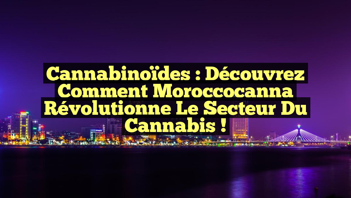 Cannabinoïdes : Découvrez comment Moroccocanna révolutionne le secteur du cannabis !