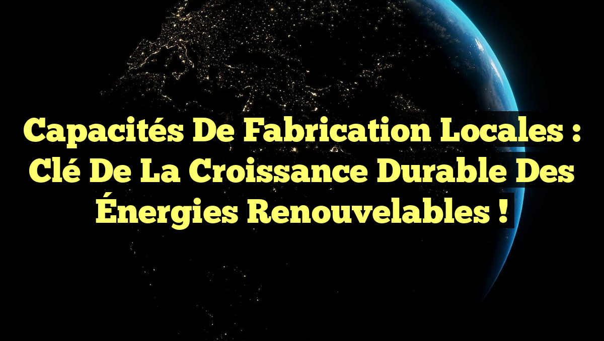 Capacités de Fabrication Locales : Clé de la Croissance Durable des Énergies Renouvelables !
