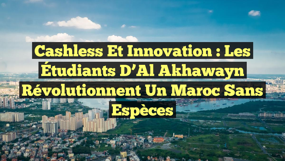 Cashless et Innovation : Les Étudiants d&rsquo;Al Akhawayn Révolutionnent un Maroc sans Espèces